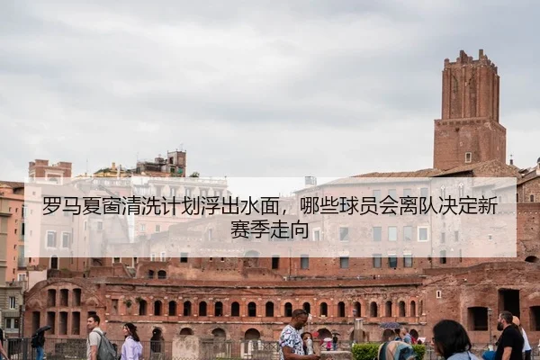 罗马夏窗清洗计划浮出水面，哪些球员会离队决定新赛季走向 | FIFA World Cup 2026™